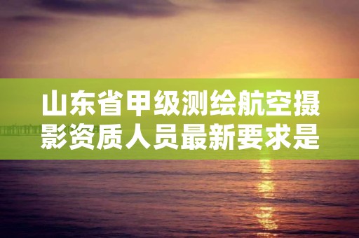 山东省甲级测绘航空摄影资质人员最新要求是多少？