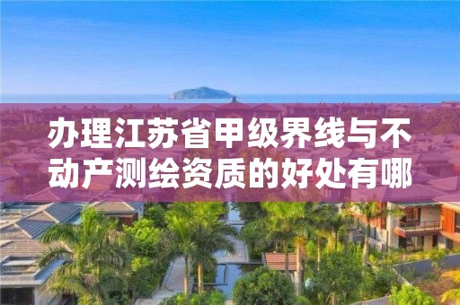 办理江苏省甲级界线与不动产测绘资质的好处有哪些呢？