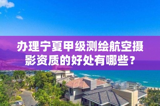 办理宁夏甲级测绘航空摄影资质的好处有哪些？