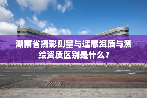 湖南省摄影测量与遥感资质与测绘资质区别是什么？