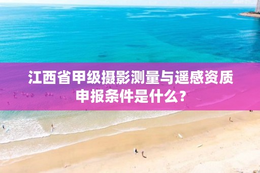 江西省甲级摄影测量与遥感资质申报条件是什么？