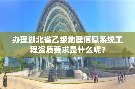 办理湖北省乙级地理信息系统工程资质要求是什么呢？