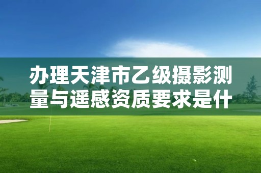 办理天津市乙级摄影测量与遥感资质要求是什么？