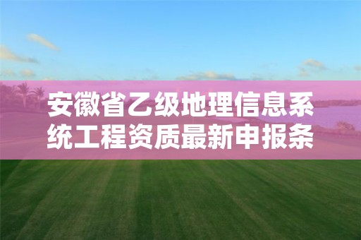 安徽省乙级地理信息系统工程资质最新申报条件有哪些呢？