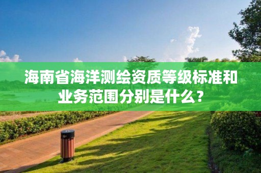 海南省海洋测绘资质等级标准和业务范围分别是什么？