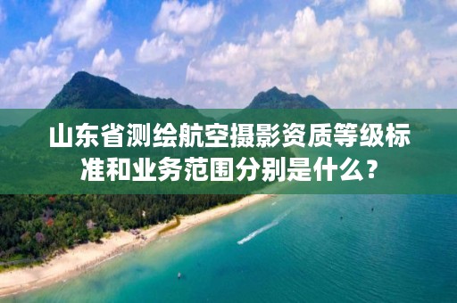 山东省测绘航空摄影资质等级标准和业务范围分别是什么？