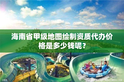 海南省甲级地图绘制资质代办价格是多少钱呢？