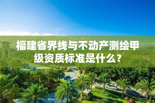 福建省界线与不动产测绘甲级资质标准是什么？