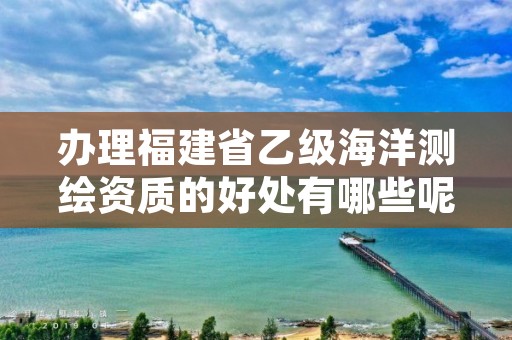 办理福建省乙级海洋测绘资质的好处有哪些呢？