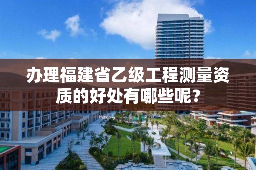 办理福建省乙级工程测量资质的好处有哪些呢？