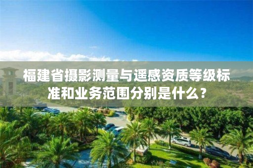 福建省摄影测量与遥感资质等级标准和业务范围分别是什么？