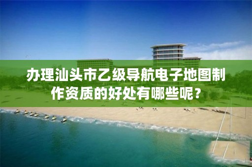 办理汕头市乙级导航电子地图制作资质的好处有哪些呢？