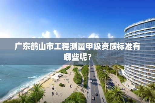 广东鹤山市工程测量甲级资质标准有哪些呢？