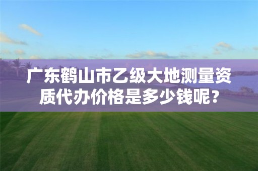 广东鹤山市乙级大地测量资质代办价格是多少钱呢？