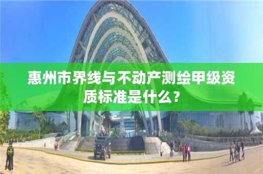 惠州市界线与不动产测绘甲级资质标准是什么？