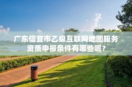 广东信宜市乙级互联网地图服务资质申报条件有哪些呢？