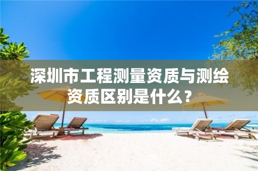 深圳市工程测量资质与测绘资质区别是什么？