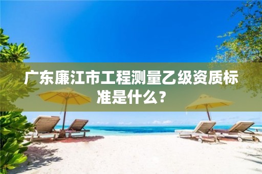 广东廉江市工程测量乙级资质标准是什么？