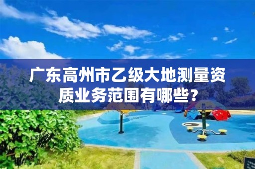 广东高州市乙级大地测量资质业务范围有哪些？