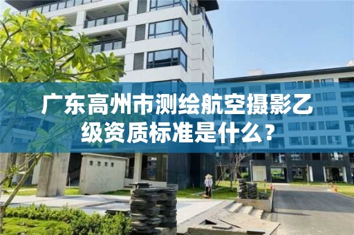 广东高州市测绘航空摄影乙级资质标准是什么？