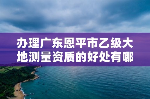 办理广东恩平市乙级大地测量资质的好处有哪些呢？