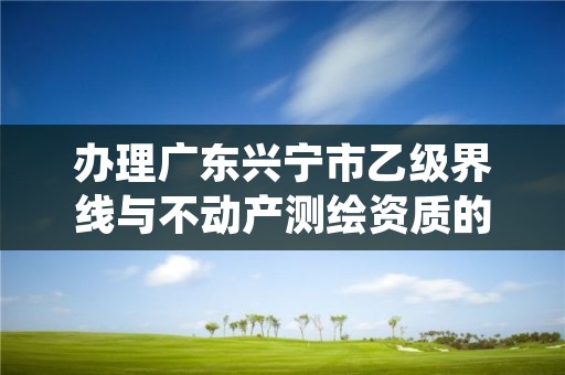 办理广东兴宁市乙级界线与不动产测绘资质的好处有哪些呢？