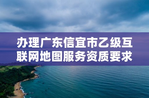 办理广东信宜市乙级互联网地图服务资质要求是什么呢？