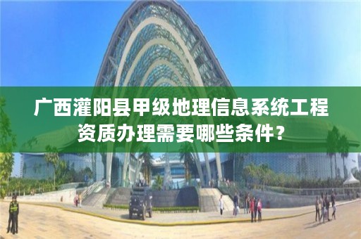 广西灌阳县甲级地理信息系统工程资质办理需要哪些条件？