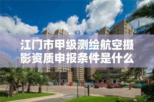 江门市甲级测绘航空摄影资质申报条件是什么？