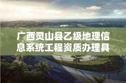 广西灵山县乙级地理信息系统工程资质办理具体流程是什么？