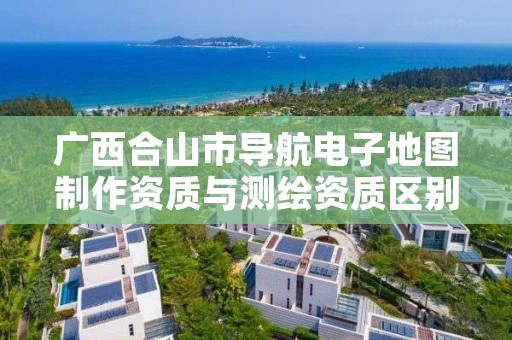 广西合山市导航电子地图制作资质与测绘资质区别是什么？