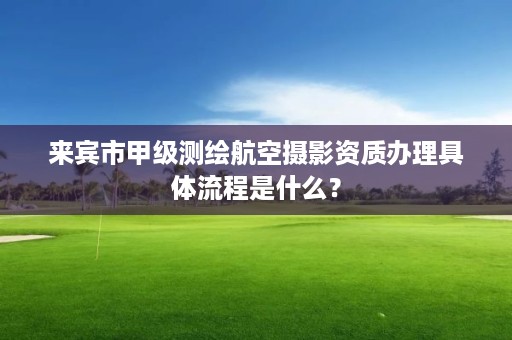 来宾市甲级测绘航空摄影资质办理具体流程是什么？