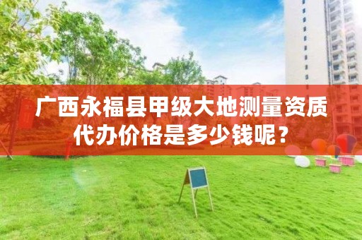 广西永福县甲级大地测量资质代办价格是多少钱呢？