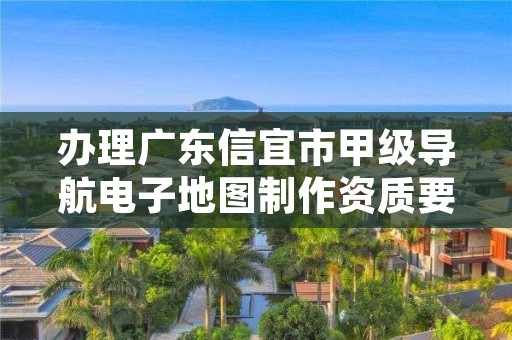 办理广东信宜市甲级导航电子地图制作资质要求是什么？