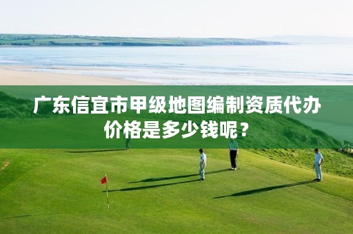 广东信宜市甲级地图编制资质代办价格是多少钱呢？