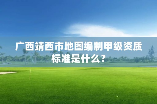 广西靖西市地图编制甲级资质标准是什么？