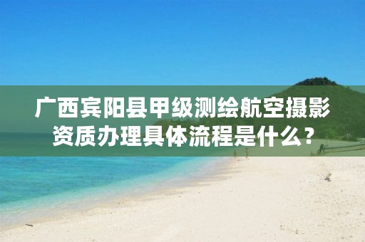 广西宾阳县甲级测绘航空摄影资质办理具体流程是什么？