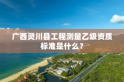 广西灵川县工程测量乙级资质标准是什么？