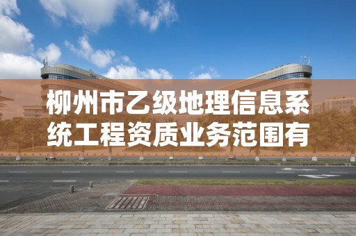 柳州市乙级地理信息系统工程资质业务范围有哪些？