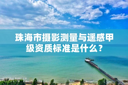 珠海市摄影测量与遥感甲级资质标准是什么？