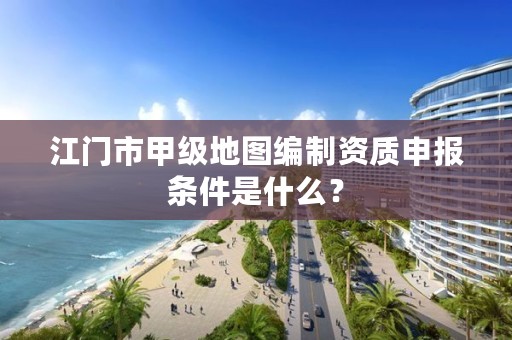 江门市甲级地图编制资质申报条件是什么？