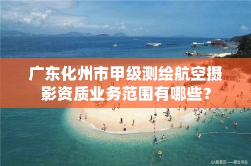 广东化州市甲级测绘航空摄影资质业务范围有哪些？