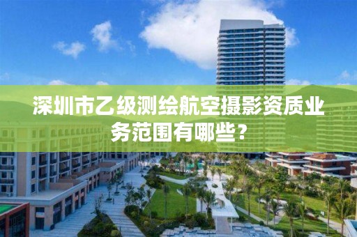 深圳市乙级测绘航空摄影资质业务范围有哪些？