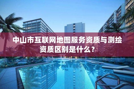 中山市互联网地图服务资质与测绘资质区别是什么？