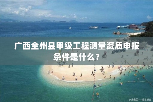 广西全州县甲级工程测量资质申报条件是什么？