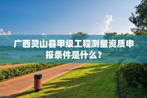 广西灵山县甲级工程测量资质申报条件是什么？