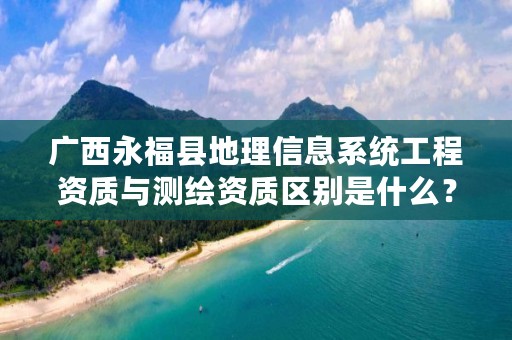 广西永福县地理信息系统工程资质与测绘资质区别是什么？