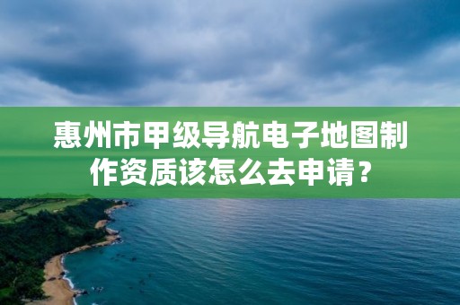 惠州市甲级导航电子地图制作资质该怎么去申请？