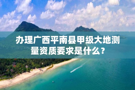 办理广西平南县甲级大地测量资质要求是什么？