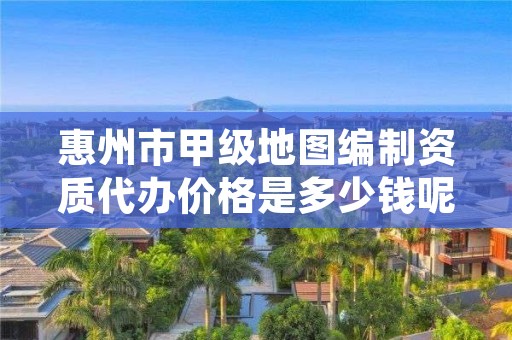 惠州市甲级地图编制资质代办价格是多少钱呢？